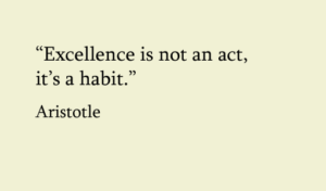 A quote of Aristotle "Excellence is not an act, its a habit"